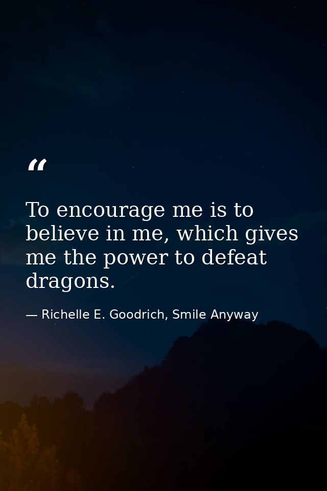 To encourage me is to believe in me, which gives me the power to defeat dragons. — Richelle E. Goodrich, Smile Anyway