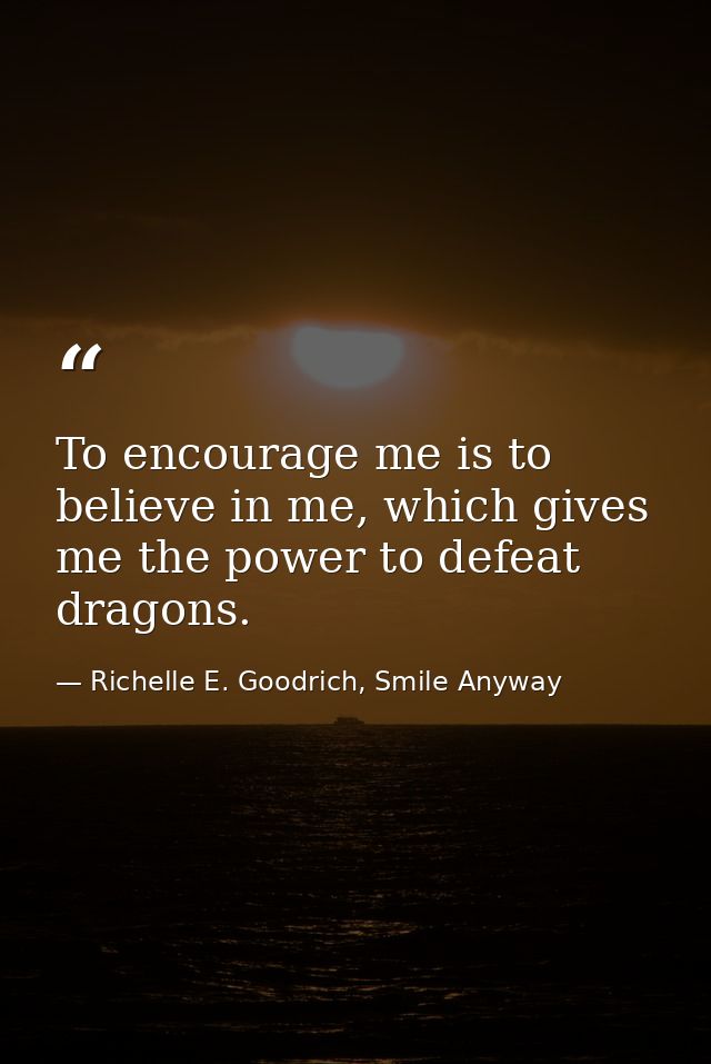 To encourage me is to believe in me, which gives me the power to defeat dragons. — Richelle E. Goodrich, Smile Anyway