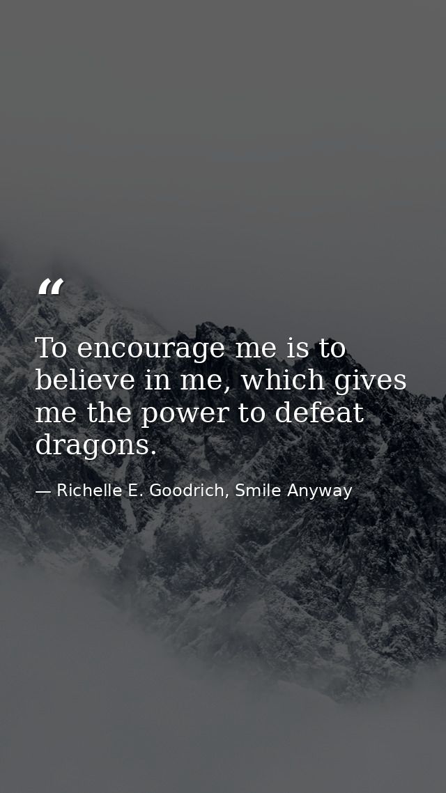 To encourage me is to believe in me, which gives me the power to defeat dragons. — Richelle E. Goodrich, Smile Anyway