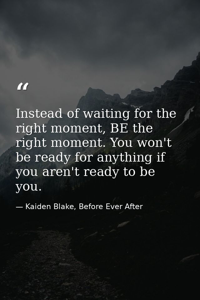 Instead of waiting for the right moment, BE the right moment. You won't be ready for anything if you aren't ready to be  — Kaiden Blake, Before Ever After