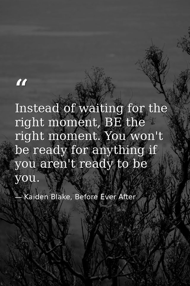 Instead of waiting for the right moment, BE the right moment. You won't be ready for anything if you aren't ready to be  — Kaiden Blake, Before Ever After