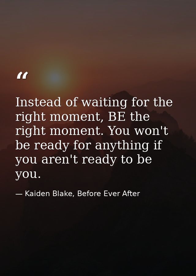 Instead of waiting for the right moment, BE the right moment. You won't be ready for anything if you aren't ready to be  — Kaiden Blake, Before Ever After