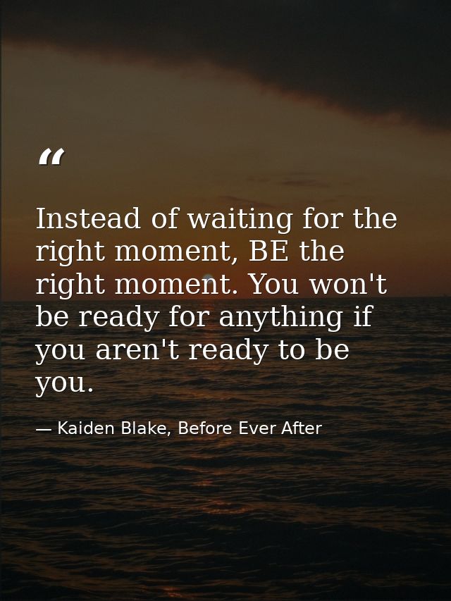 Instead of waiting for the right moment, BE the right moment. You won't be ready for anything if you aren't ready to be  — Kaiden Blake, Before Ever After