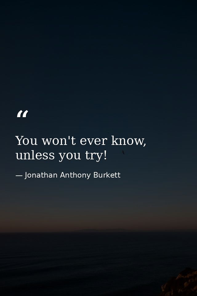 You won't ever know, unless you try! — Jonathan Anthony Burkett