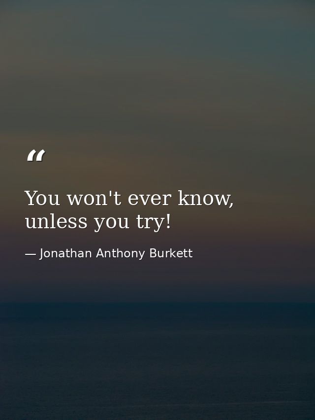 You won't ever know, unless you try! — Jonathan Anthony Burkett