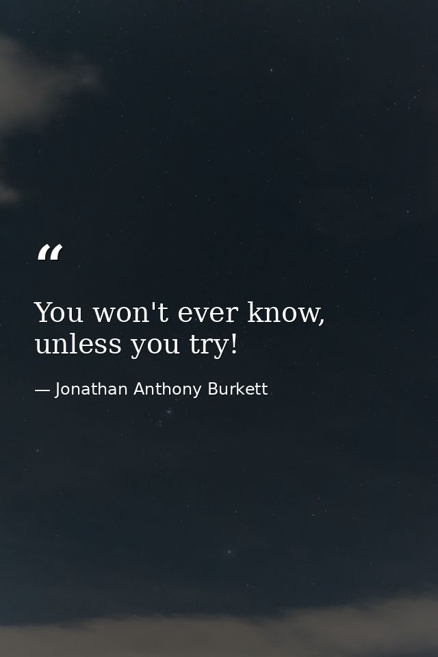 You won't ever know, unless you try! — Jonathan Anthony Burkett