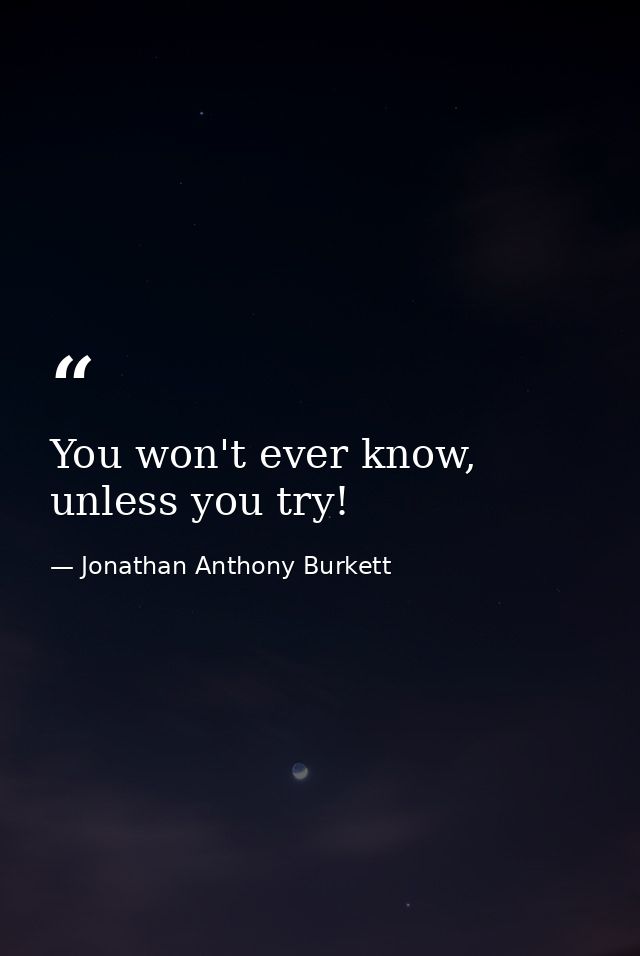 You won't ever know, unless you try! — Jonathan Anthony Burkett
