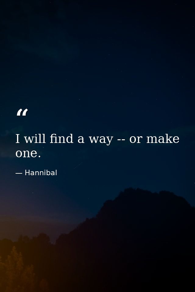 I will find a way -- or make one. — Hannibal