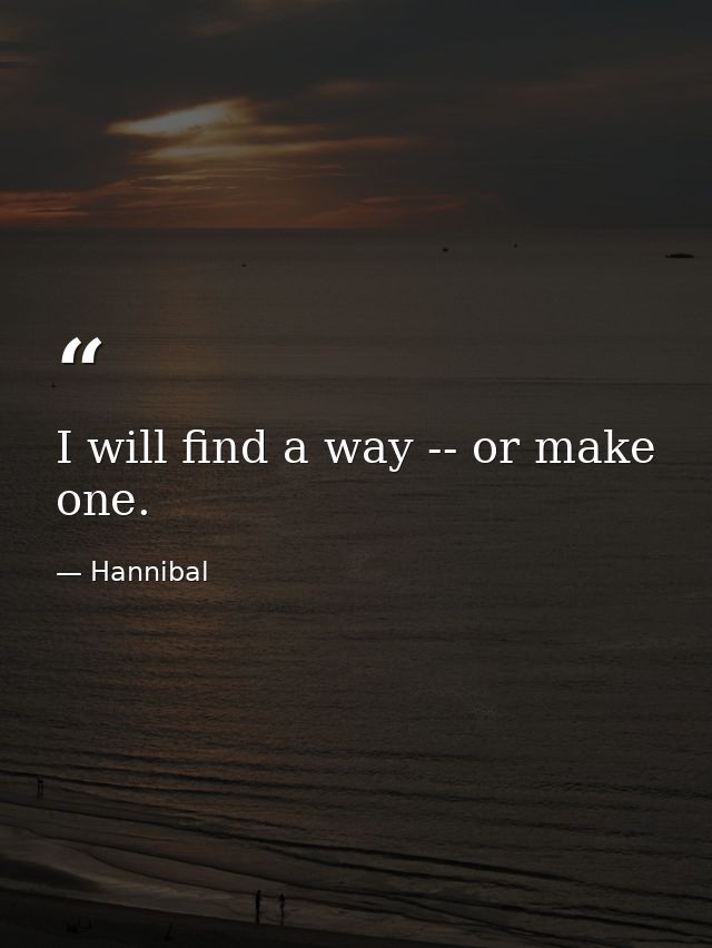 I will find a way -- or make one. — Hannibal