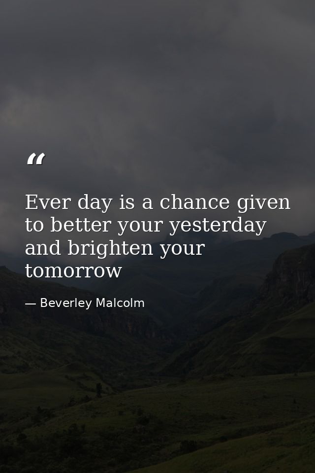 Ever day is a chance given to better your yesterday and brighten your tomorrow — Beverley Malcolm