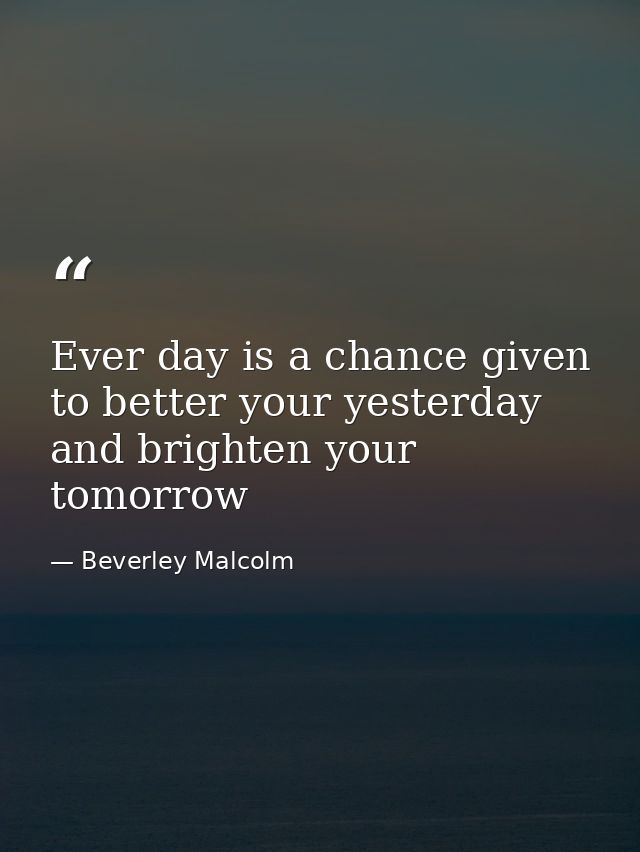 Ever day is a chance given to better your yesterday and brighten your tomorrow — Beverley Malcolm