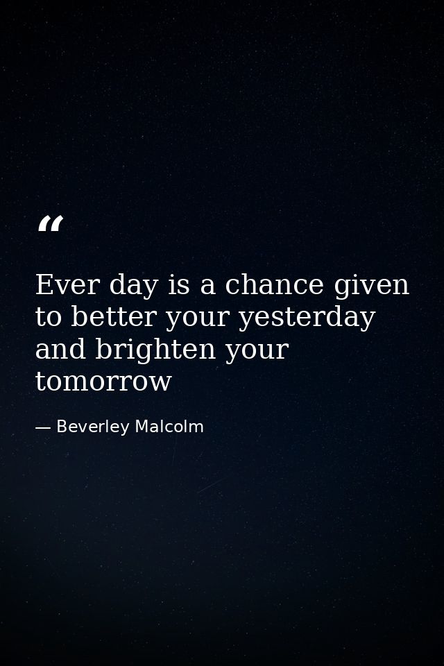 Ever day is a chance given to better your yesterday and brighten your tomorrow — Beverley Malcolm
