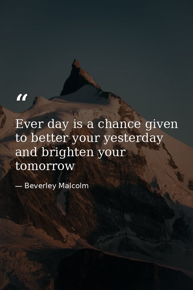Ever day is a chance given to better your yesterday and brighten your tomorrow — Beverley Malcolm