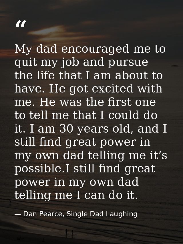 My dad encouraged me to quit my job and pursue the life that I am about to have. He got excited with me. He was the firs — Dan Pearce, Single Dad Laughing