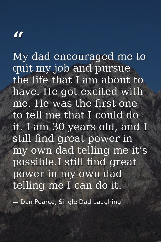My dad encouraged me to quit my job and pursue the life that I am about to have. He got excited with me. He was the firs — Dan Pearce, Single Dad Laughing