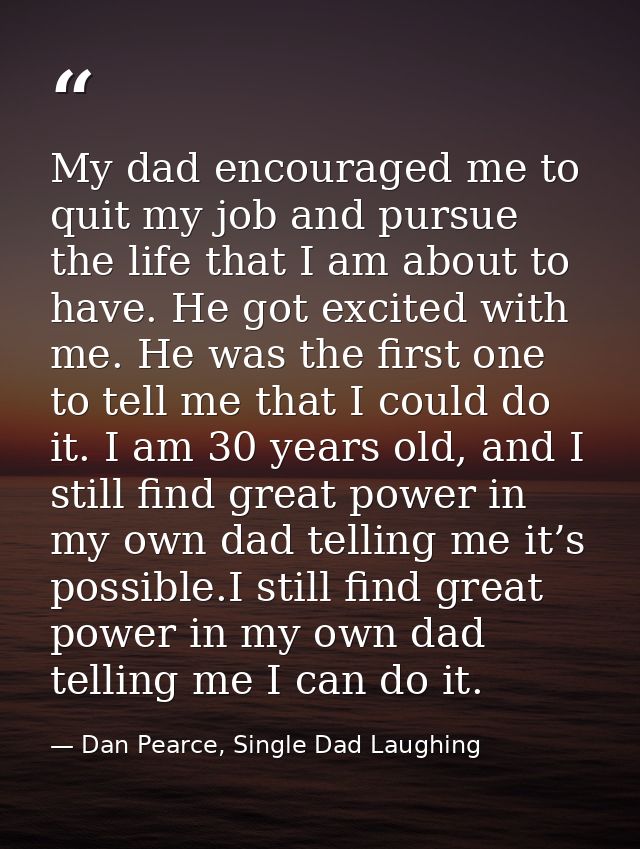 My dad encouraged me to quit my job and pursue the life that I am about to have. He got excited with me. He was the firs — Dan Pearce, Single Dad Laughing