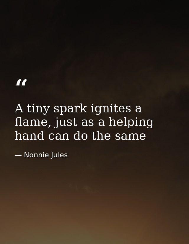 A tiny spark ignites a flame, just as a helping hand can do the same — Nonnie Jules