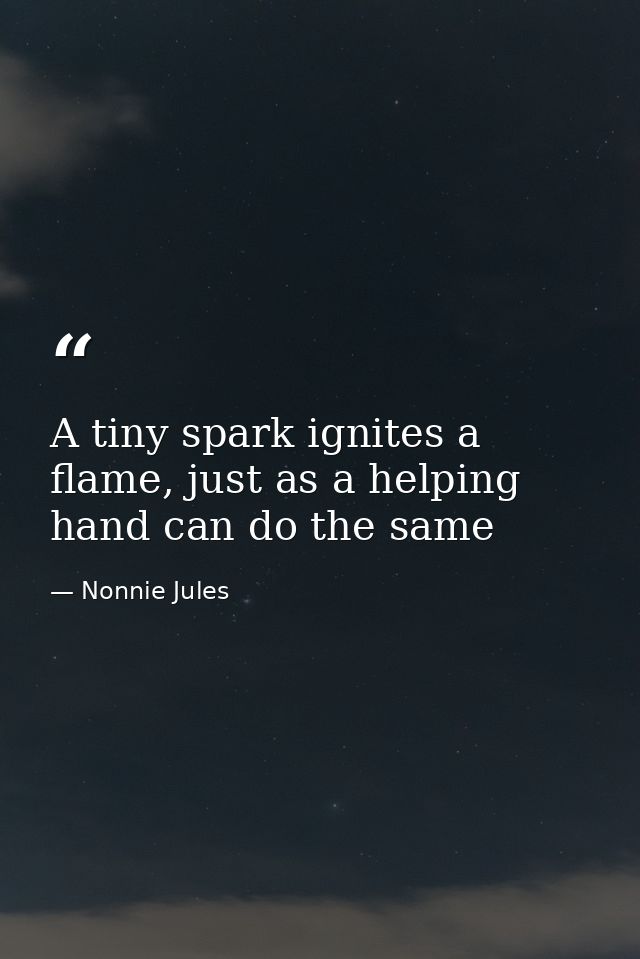 A tiny spark ignites a flame, just as a helping hand can do the same — Nonnie Jules