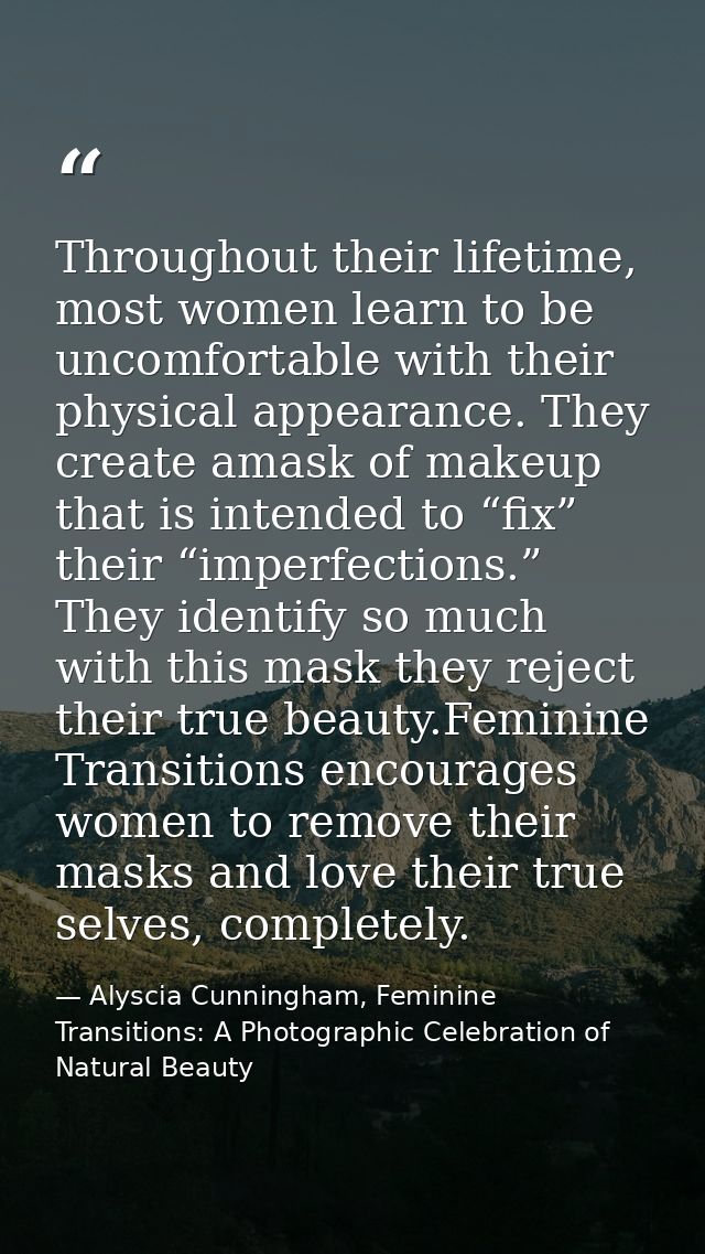 Throughout their lifetime, most women learn to be uncomfortable with their physical appearance. They create amask of mak — Alyscia Cunningham, Feminine Transitions: A Photographic Celebration of Natural Beauty