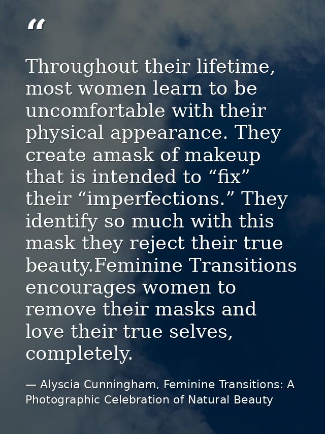 Throughout their lifetime, most women learn to be uncomfortable with their physical appearance. They create amask of mak — Alyscia Cunningham, Feminine Transitions: A Photographic Celebration of Natural Beauty