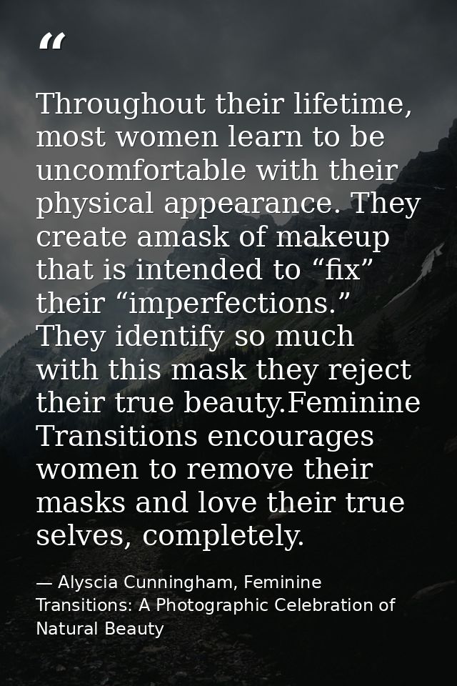 Throughout their lifetime, most women learn to be uncomfortable with their physical appearance. They create amask of mak — Alyscia Cunningham, Feminine Transitions: A Photographic Celebration of Natural Beauty