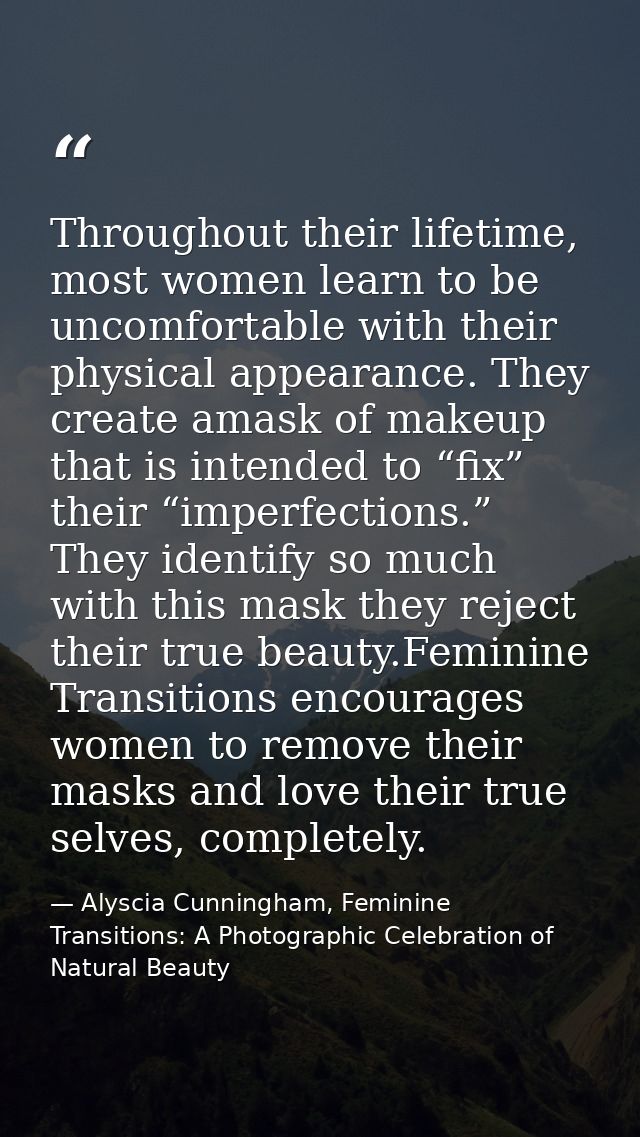Throughout their lifetime, most women learn to be uncomfortable with their physical appearance. They create amask of mak — Alyscia Cunningham, Feminine Transitions: A Photographic Celebration of Natural Beauty