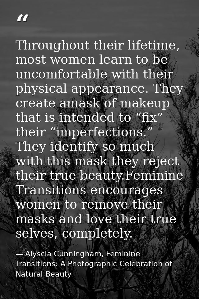 Throughout their lifetime, most women learn to be uncomfortable with their physical appearance. They create amask of mak — Alyscia Cunningham, Feminine Transitions: A Photographic Celebration of Natural Beauty