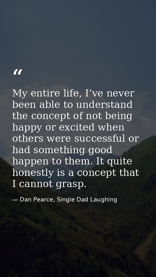 My entire life, I’ve never been able to understand the concept of not being happy or excited when others were successful — Dan Pearce, Single Dad Laughing