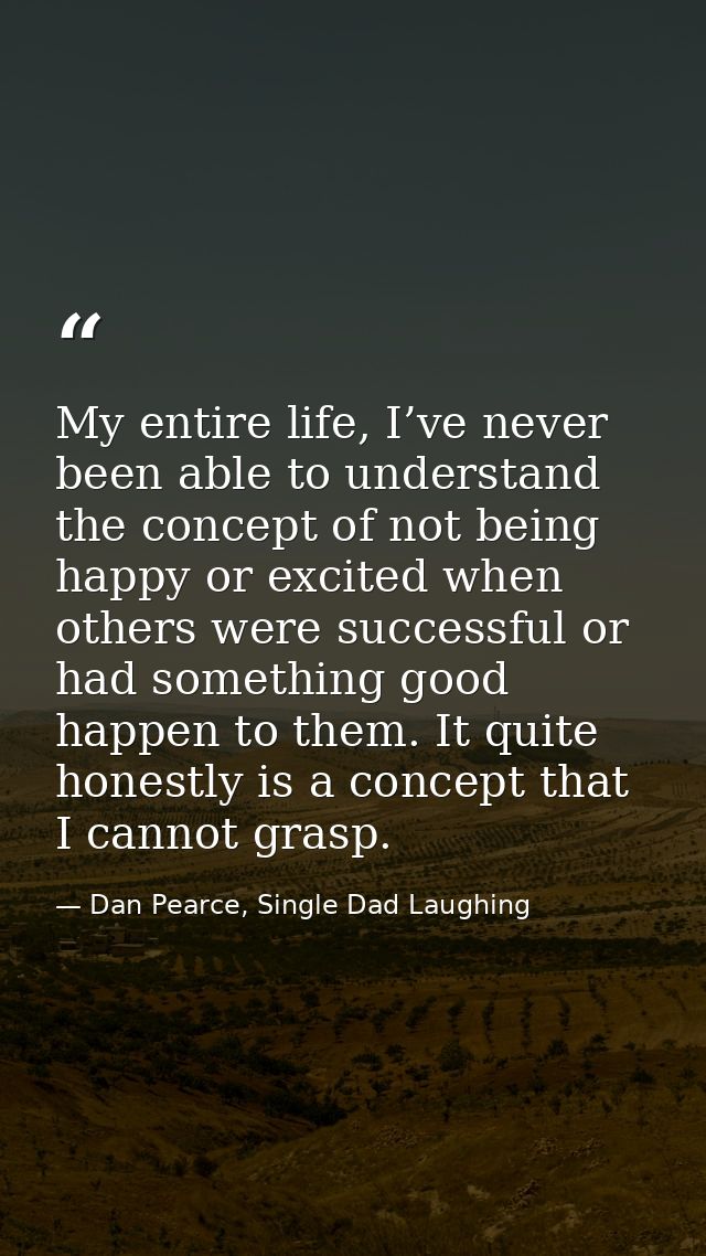 My entire life, I’ve never been able to understand the concept of not being happy or excited when others were successful — Dan Pearce, Single Dad Laughing