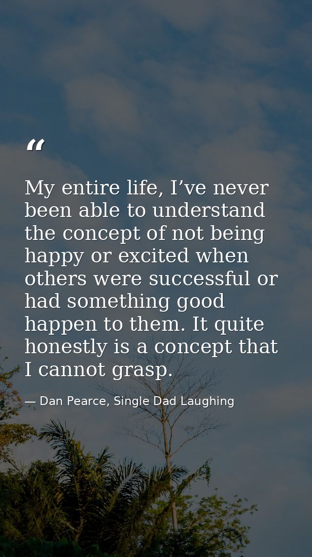 My entire life, I’ve never been able to understand the concept of not being happy or excited when others were successful — Dan Pearce, Single Dad Laughing