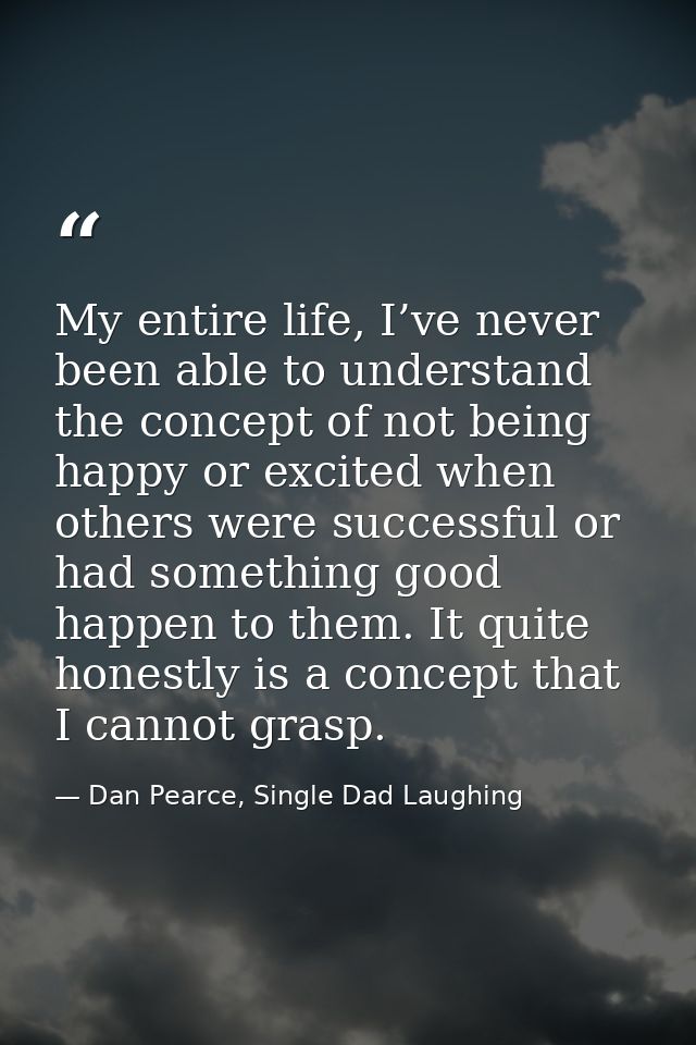 My entire life, I’ve never been able to understand the concept of not being happy or excited when others were successful — Dan Pearce, Single Dad Laughing