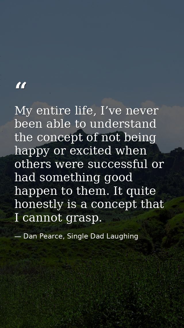 My entire life, I’ve never been able to understand the concept of not being happy or excited when others were successful — Dan Pearce, Single Dad Laughing