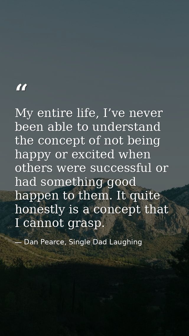 My entire life, I’ve never been able to understand the concept of not being happy or excited when others were successful — Dan Pearce, Single Dad Laughing