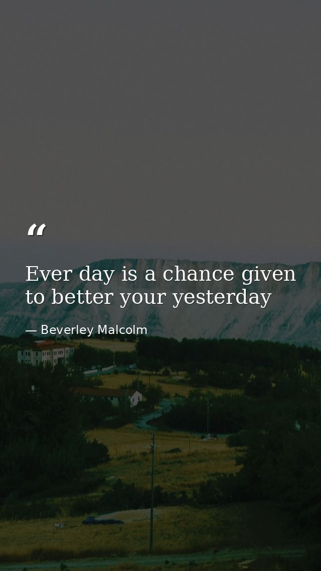 Ever day is a chance given to better your yesterday — Beverley Malcolm