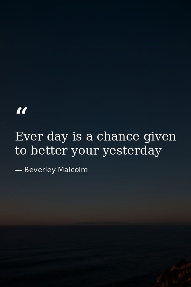 Ever day is a chance given to better your yesterday — Beverley Malcolm