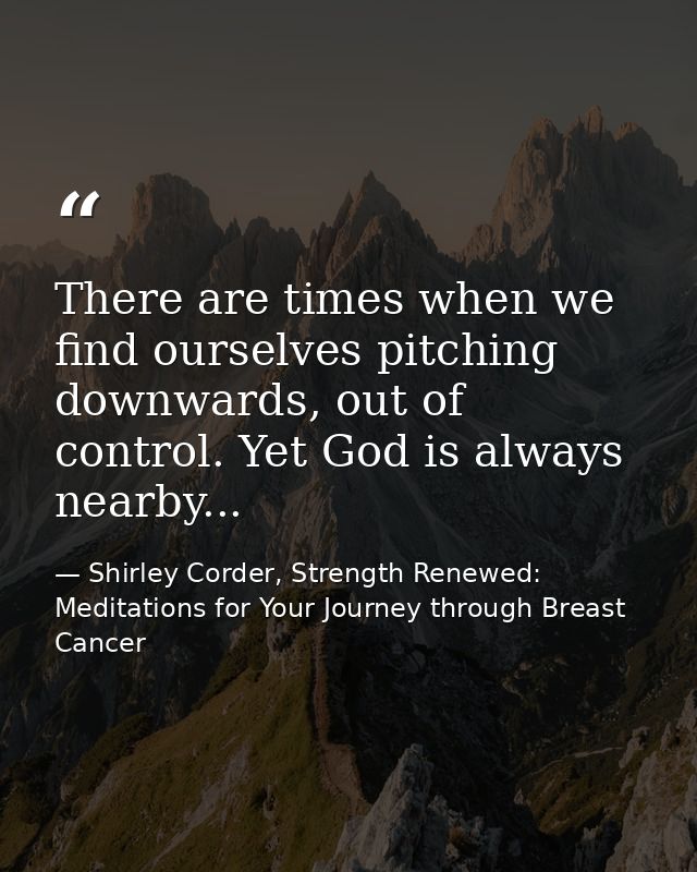 There are times when we find ourselves pitching downwards, out of control. Yet God is always nearby... — Shirley Corder, Strength Renewed: Meditations for Your Journey through Breast Cancer