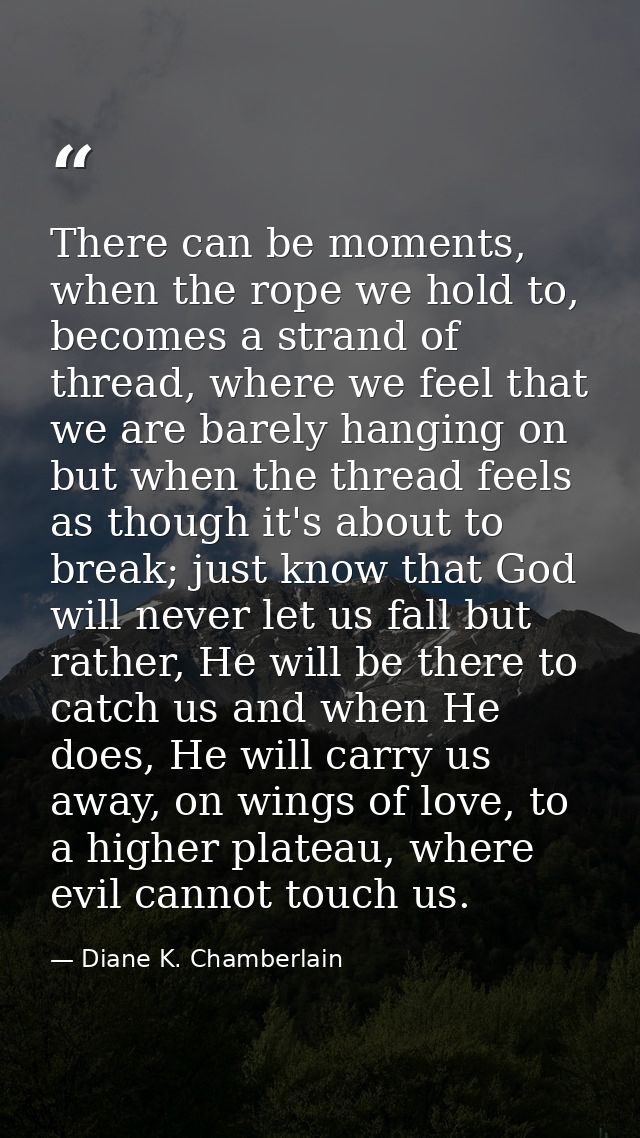 There can be moments, when the rope we hold to, becomes a strand of thread, where we feel that we are barely hanging on  — Diane K. Chamberlain