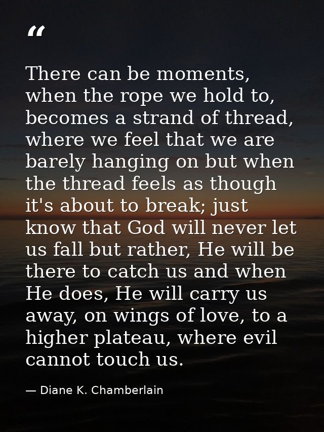 There can be moments, when the rope we hold to, becomes a strand of thread, where we feel that we are barely hanging on  — Diane K. Chamberlain