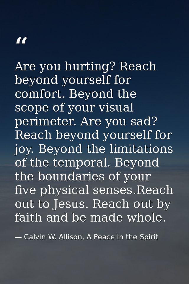 Are you hurting? Reach beyond yourself for comfort. Beyond the scope of your visual perimeter. Are you sad? Reach beyond — Calvin W. Allison, A Peace in the Spirit