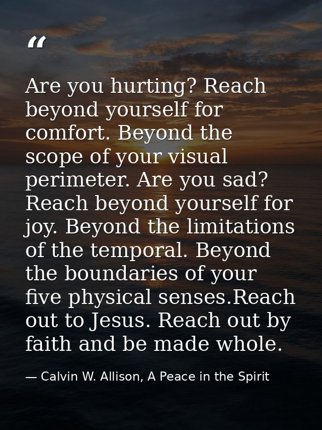 Are you hurting? Reach beyond yourself for comfort. Beyond the scope of your visual perimeter. Are you sad? Reach beyond — Calvin W. Allison, A Peace in the Spirit