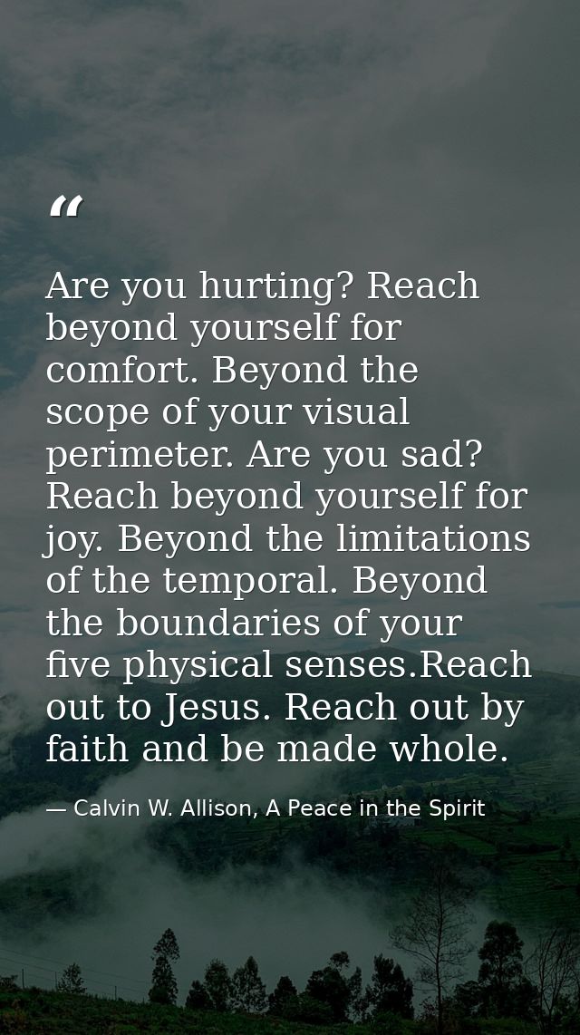 Are you hurting? Reach beyond yourself for comfort. Beyond the scope of your visual perimeter. Are you sad? Reach beyond — Calvin W. Allison, A Peace in the Spirit