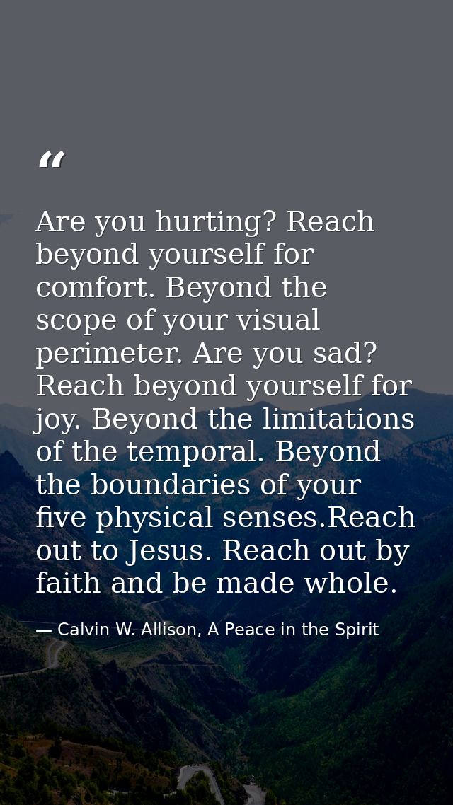 Are you hurting? Reach beyond yourself for comfort. Beyond the scope of your visual perimeter. Are you sad? Reach beyond — Calvin W. Allison, A Peace in the Spirit