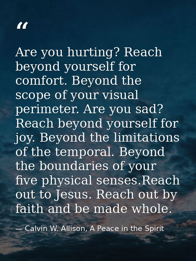 Are you hurting? Reach beyond yourself for comfort. Beyond the scope of your visual perimeter. Are you sad? Reach beyond — Calvin W. Allison, A Peace in the Spirit