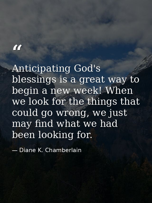 Anticipating God's blessings is a great way to begin a new week! When we look for the things that could go wrong, we jus — Diane K. Chamberlain