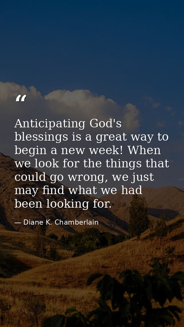 Anticipating God's blessings is a great way to begin a new week! When we look for the things that could go wrong, we jus — Diane K. Chamberlain