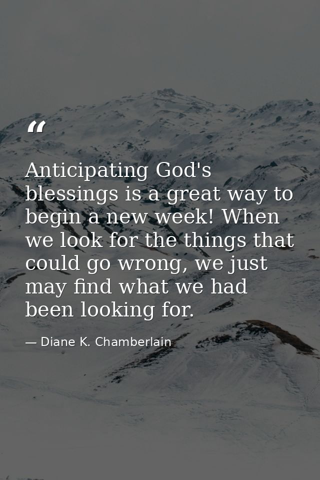 Anticipating God's blessings is a great way to begin a new week! When we look for the things that could go wrong, we jus — Diane K. Chamberlain