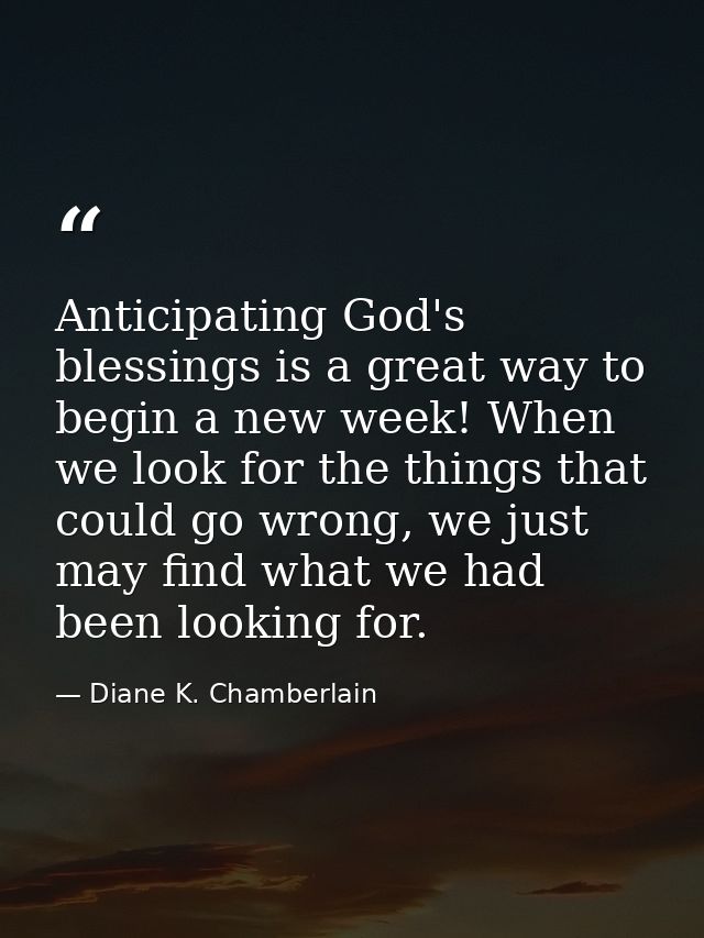 Anticipating God's blessings is a great way to begin a new week! When we look for the things that could go wrong, we jus — Diane K. Chamberlain