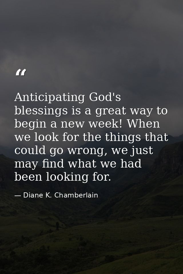 Anticipating God's blessings is a great way to begin a new week! When we look for the things that could go wrong, we jus — Diane K. Chamberlain