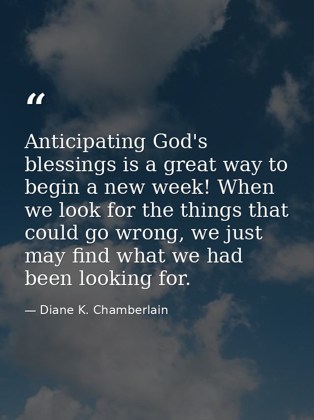 Anticipating God's blessings is a great way to begin a new week! When we look for the things that could go wrong, we jus — Diane K. Chamberlain