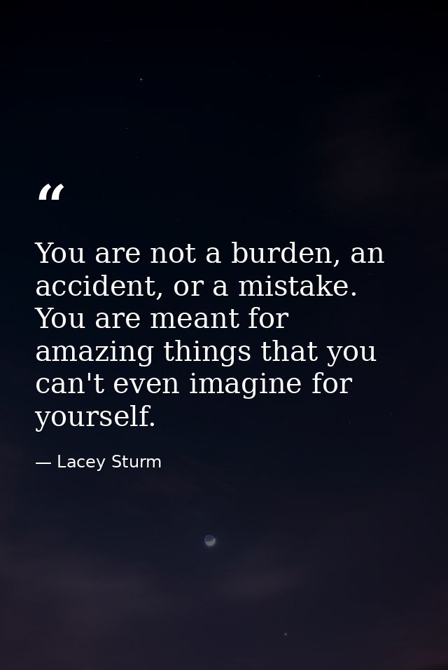 You are not a burden, an accident, or a mistake. You are meant for amazing things that you can't even imagine for yourse — Lacey Sturm